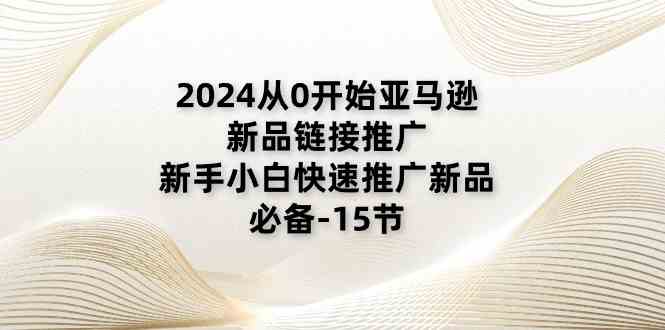 2024从0开始亚马逊新品链接推广，新手小白快速推广新品的必备（15节）-泡芙轻资产网创