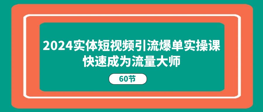 2024实体短视频引流爆单实操课，快速成为流量大师（60节）-泡芙轻资产网创