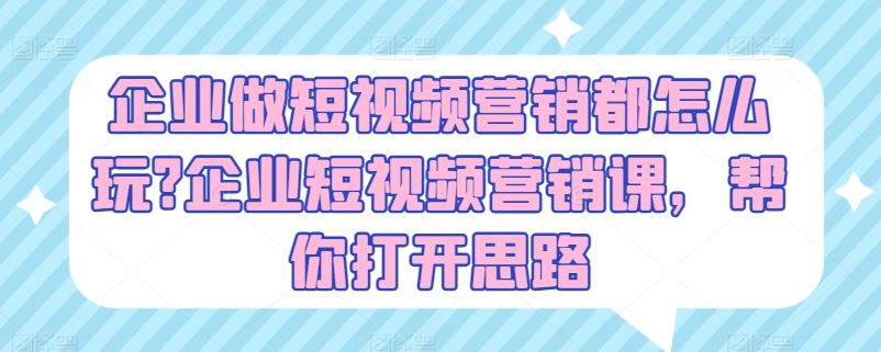 企业做短视频营销都怎么玩?企业短视频营销课，帮你打开思路-泡芙轻资产网创