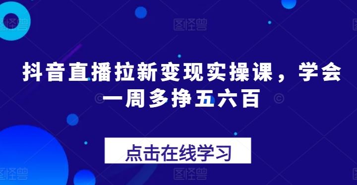 抖音直播拉新变现实操课，学会一周多挣五六百-泡芙轻资产网创