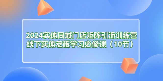 （11258期）2024实体同城门店矩阵引流训练营，线下实体老板学习必修课（10节）-泡芙轻资产网创