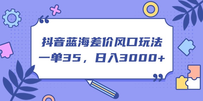 （11274期）抖音蓝海差价风口玩法，一单35，日入3000+-泡芙轻资产网创