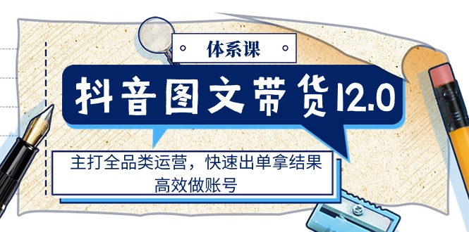 （11276期）抖音图文带货12.0体系课，主打全品类运营，快速出单拿结果，高效做账号-泡芙轻资产网创