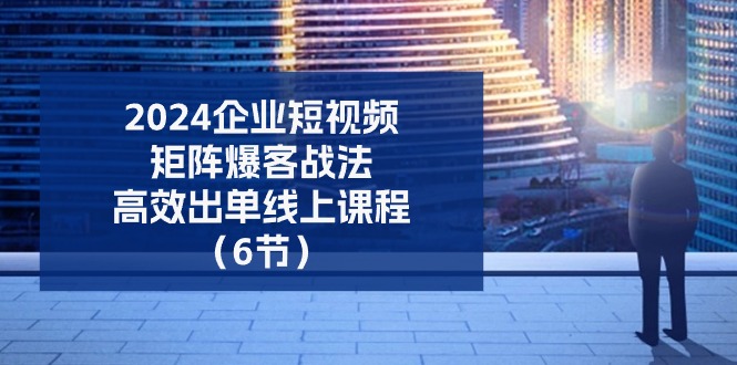 （11285期）2024企业-短视频-矩阵 爆客战法，高效出单线上课程（6节）-泡芙轻资产网创