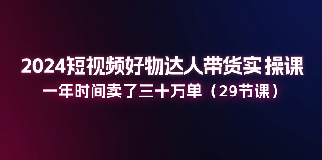 （11289期）2024短视频好物达人带货实操课：一年时间卖了三十万单（29节课）-泡芙轻资产网创