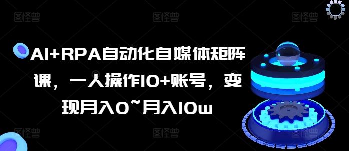 AI+RPA自动化自媒体矩阵课，一人操作10+账号，变现月入0~月入10w-泡芙轻资产网创