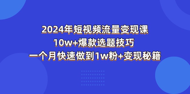 （11299期）2024年短视频-流量变现课：10w+爆款选题技巧 一个月快速做到1w粉+变现秘籍-泡芙轻资产网创