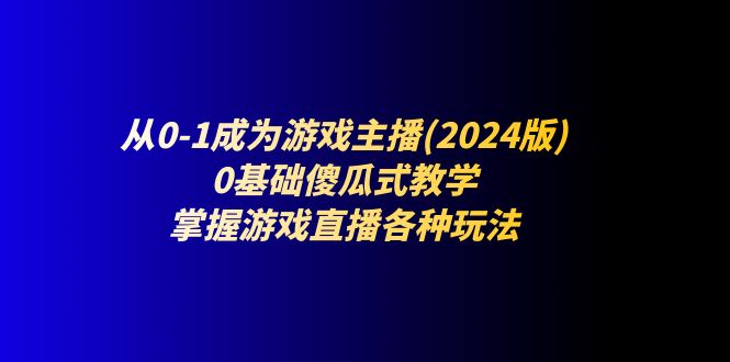 （11318期）从0-1成为游戏主播(2024版)：0基础傻瓜式教学，掌握游戏直播各种玩法-泡芙轻资产网创