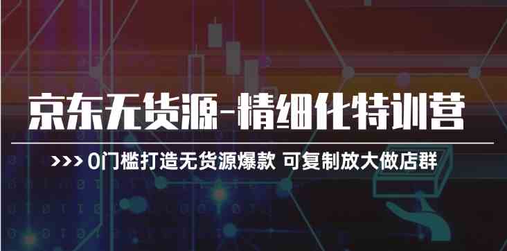 京东无货源精细化特训营，0门槛打造无货源爆款，可复制放大做店群-泡芙轻资产网创