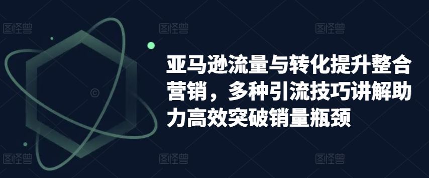 亚马逊流量与转化提升整合营销，多种引流技巧讲解助力高效突破销量瓶颈-泡芙轻资产网创