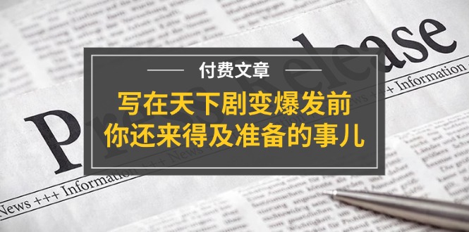 （11702期）某付费文章《写在天下剧变爆发前，你还来得及准备的事儿》-泡芙轻资产网创