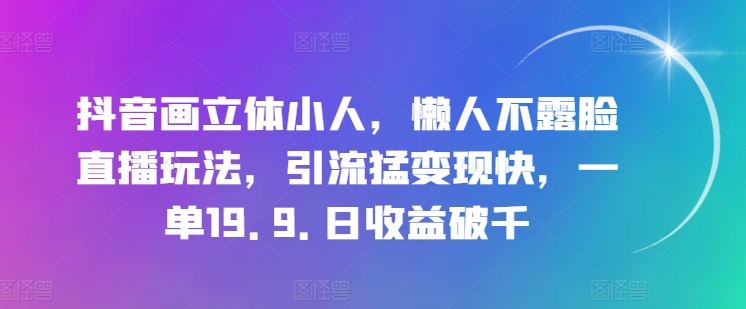 抖音画立体小人，懒人不露脸直播玩法，引流猛变现快，一单19.9.日收益破千【揭秘】-泡芙轻资产网创