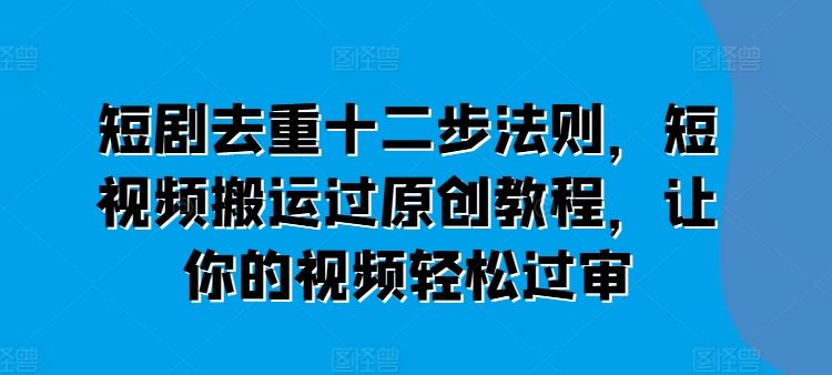 短剧去重十二步法则，短视频搬运过原创教程，让你的视频轻松过审-泡芙轻资产网创