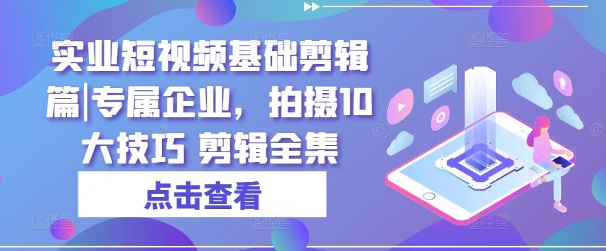 实业短视频基础剪辑篇|专属企业，拍摄10大技巧 剪辑全集-泡芙轻资产网创