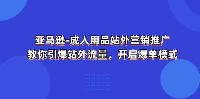 亚马逊成人用品站外营销推广，教你引爆站外流量，开启爆单模式-泡芙轻资产网创