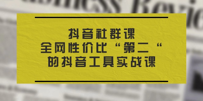 （11416期）抖音 社群课，全网性价比“第二“的抖音工具实战课-泡芙轻资产网创