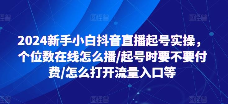 2024新手小白抖音直播起号实操，个位数在线怎么播/起号时要不要付费/怎么打开流量入口等-泡芙轻资产网创