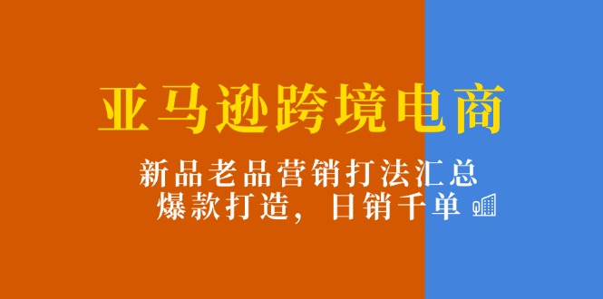 （11433期）亚马逊跨境电商：新品老品营销打法汇总，爆款打造，日销千单-泡芙轻资产网创