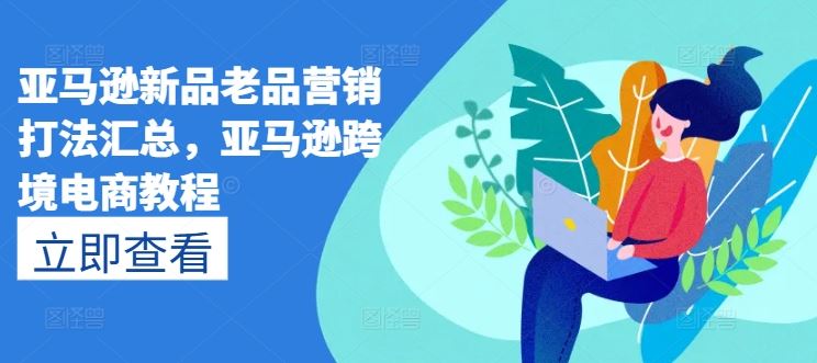 亚马逊新品老品营销打法汇总，亚马逊跨境电商教程-泡芙轻资产网创