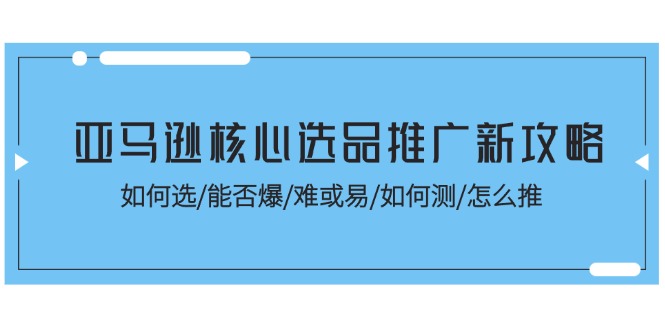 （11434期）亚马逊核心选品推广新攻略！如何选/能否爆/难或易/如何测/怎么推-泡芙轻资产网创