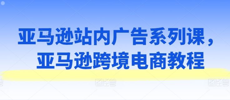亚马逊站内广告系列课，亚马逊跨境电商教程-泡芙轻资产网创