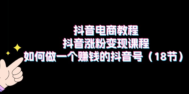 （11436期）抖音电商教程：抖音涨粉变现课程：如何做一个赚钱的抖音号（18节）-泡芙轻资产网创