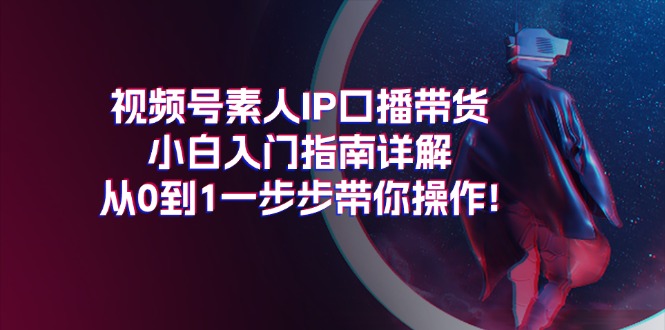 （11441期）视频号素人IP口播带货小白入门指南详解，从0到1一步步带你操作!-泡芙轻资产网创