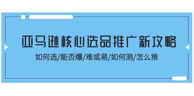 亚马逊核心选品推广新攻略！如何选/能否爆/难或易/如何测/怎么推-泡芙轻资产网创