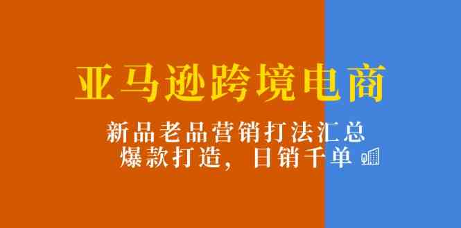 亚马逊跨境电商：新品老品营销打法汇总，爆款打造，日销千单-泡芙轻资产网创