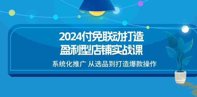 2024付免联动打造盈利型店铺实战课，系统化推广 从选品到打造爆款操作-泡芙轻资产网创