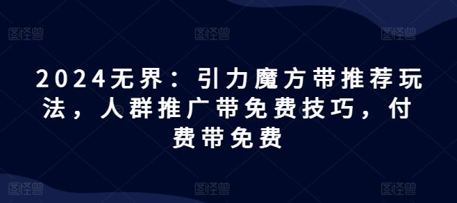 2024无界：引力魔方带推荐玩法，人群推广带免费技巧，付费带免费-泡芙轻资产网创