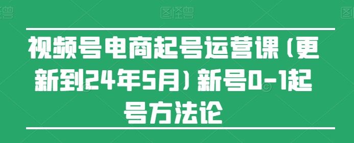 视频号电商起号运营课(更新24年7月)新号0-1起号方法论-泡芙轻资产网创