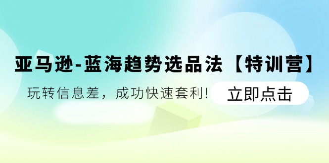 （11591期）亚马逊-蓝海趋势选品法【特训营】：玩转信息差，成功快速套利!-泡芙轻资产网创