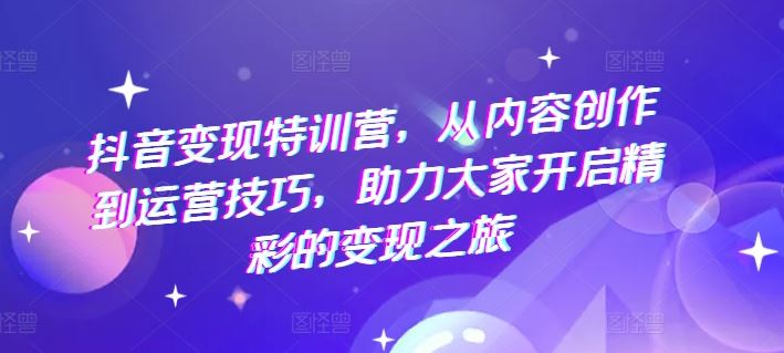 抖音变现特训营，从内容创作到运营技巧，助力大家开启精彩的变现之旅-泡芙轻资产网创