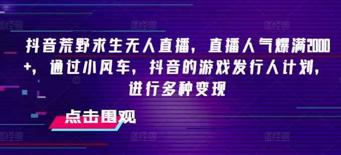 抖音荒野求生无人直播，直播人气爆满2000+，通过小风车，抖音的游戏发行人计划，进行多种变现【揭秘】-泡芙轻资产网创