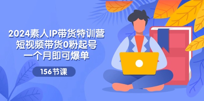 2024素人IP带货特训营，短视频带货0粉起号，一个月即可爆单（156节）-泡芙轻资产网创