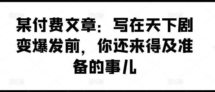 某付费文章：写在天下剧变爆发前，你还来得及准备的事儿-泡芙轻资产网创