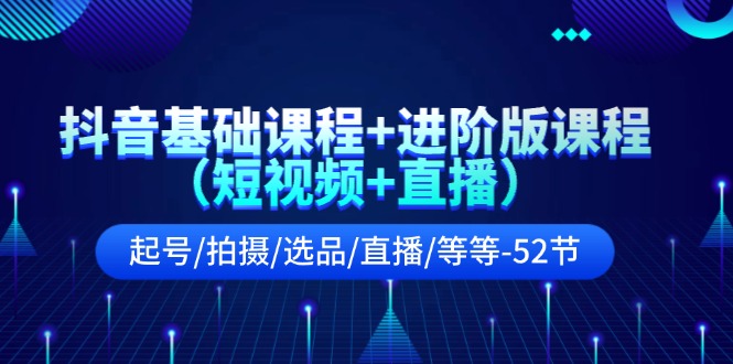 抖音基础课程+进阶版课程（短视频+直播）起号/拍摄/选品/直播/等等（52节）-泡芙轻资产网创