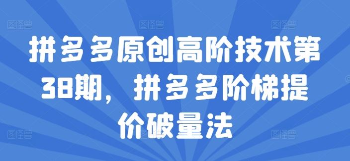 拼多多原创高阶技术第38期，拼多多阶梯提价破量法-泡芙轻资产网创