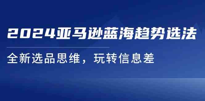 2024亚马逊蓝海趋势选法，全新选品思维，玩转信息差-泡芙轻资产网创