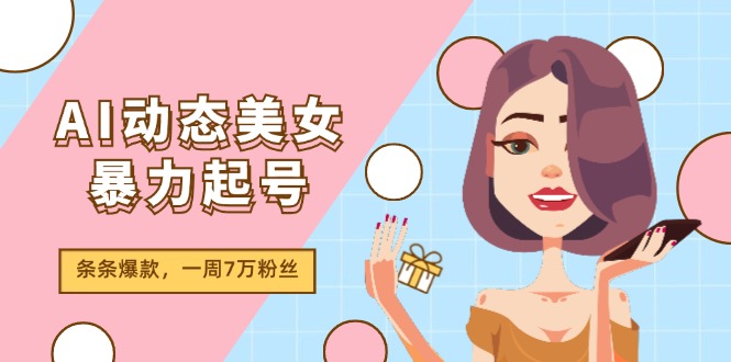 （11705期）AI动态美女暴力起号2.0，新赛道原创作品，条条爆款，一周7万粉丝-泡芙轻资产网创