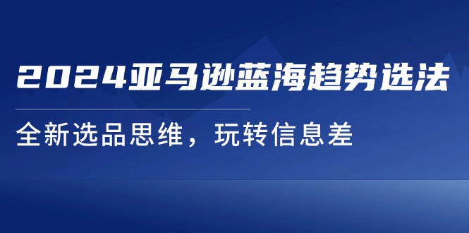 （11703期）2024亚马逊蓝海趋势选法，全新选品思维，玩转信息差-泡芙轻资产网创