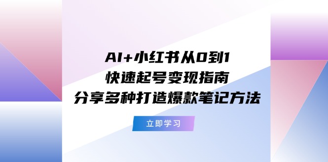 AI+小红书从0到1快速起号变现指南：分享多种打造爆款笔记方法-泡芙轻资产网创