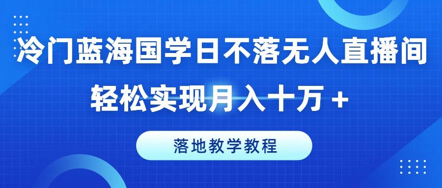 冷门蓝海国学日不落无人直播间，轻松实现月入十万+，落地教学教程【揭秘】-泡芙轻资产网创