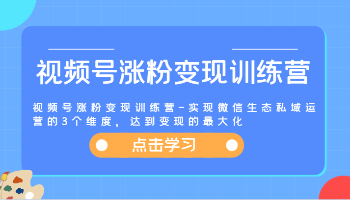 视频号涨粉变现训练营-实现微信生态私域运营的3个维度，达到变现的最大化-泡芙轻资产网创