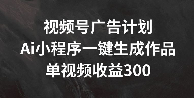 视频号广告计划，AI小程序一键生成作品， 单视频收益300+【揭秘】-泡芙轻资产网创