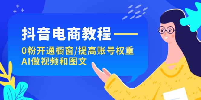 （11761期）抖音电商教程：0粉开通橱窗/提高账号权重/AI做视频和图文-泡芙轻资产网创