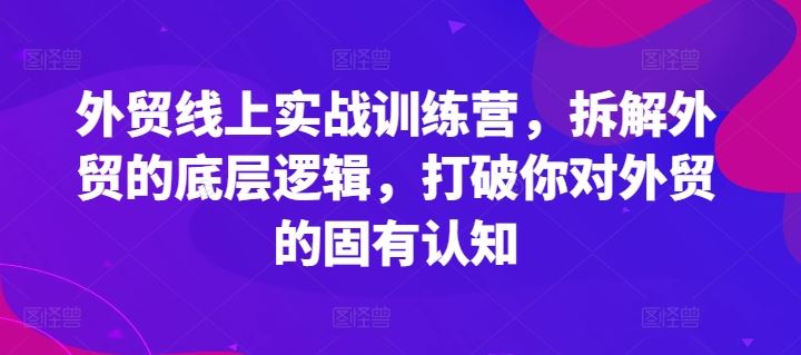 外贸线上实战训练营，拆解外贸的底层逻辑，打破你对外贸的固有认知-泡芙轻资产网创