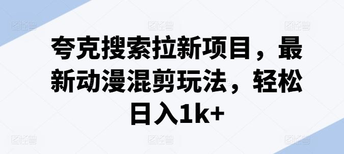 夸克搜索拉新项目，最新动漫混剪玩法，轻松日入1k+-泡芙轻资产网创