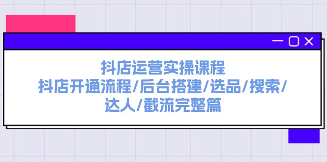 （11783期）抖店运营实操课程：抖店开通流程/后台搭建/选品/搜索/达人/截流完整篇-泡芙轻资产网创